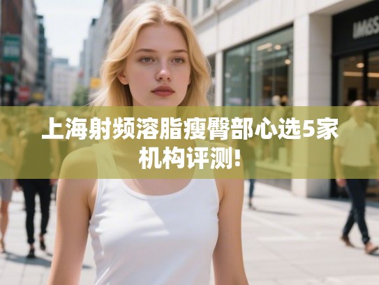 上海射频溶脂瘦臀部心选5家机构评测!