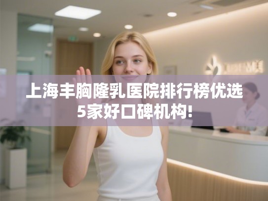上海丰胸隆乳医院排行榜优选5家好口碑机构!