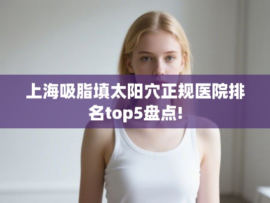 上海吸脂填太阳穴正规医院排名top5盘点!