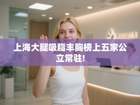 上海大腿吸脂丰胸榜上五家公立常驻!