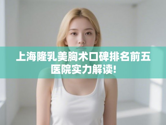 上海隆乳美胸术口碑排名前五医院实力解读!