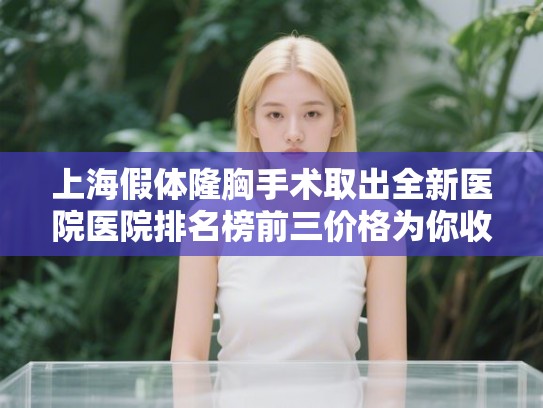 上海假体隆胸手术取出全新医院医院排名榜前三价格为你收集!