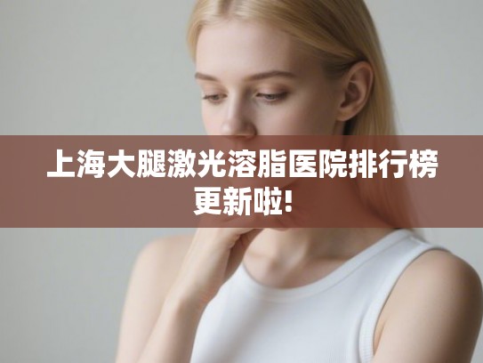 上海大腿激光溶脂医院排行榜更新啦!