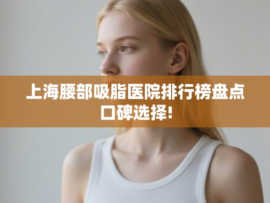 上海腰部吸脂医院排行榜盘点口碑选择!
