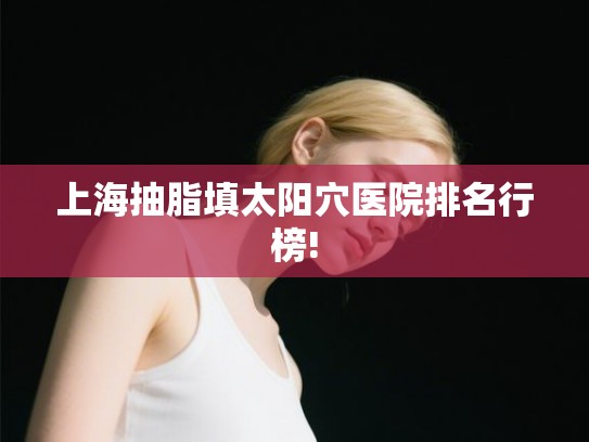 上海抽脂填太阳穴医院排名行榜!
