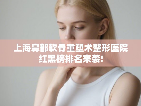 上海鼻部软骨重塑术整形医院红黑榜排名来袭!