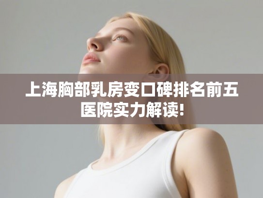 上海胸部乳房变口碑排名前五医院实力解读!
