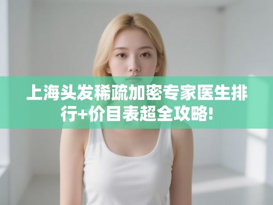 上海头发稀疏加密专家医生排行+价目表超全攻略!