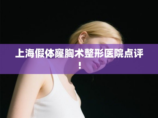 上海假体窿胸术整形医院点评!