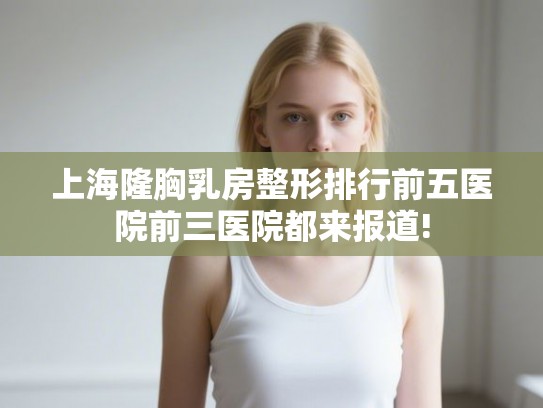 上海隆胸乳房整形排行前五医院前三医院都来报道!