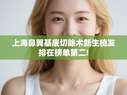 上海鼻翼基底切除术新生植发排在榜单第二!
