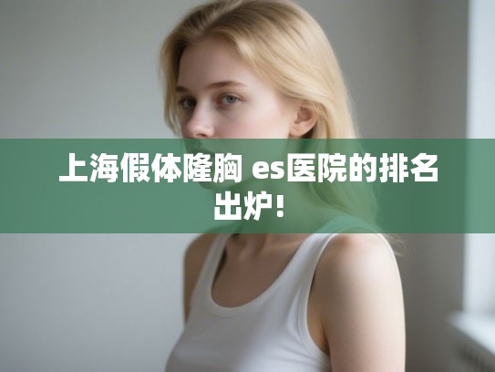 上海假体隆胸 es医院的排名出炉!