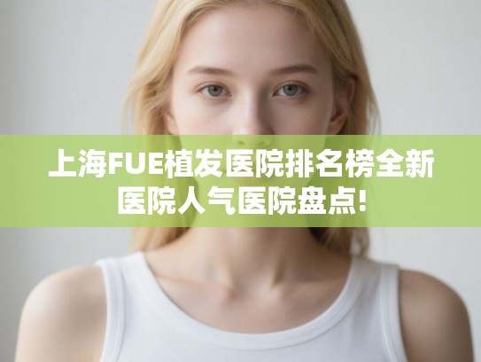 上海FUE植发医院排名榜全新医院人气医院盘点!