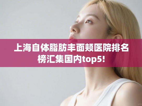 上海自体脂肪丰面颊医院排名榜汇集国内top5!