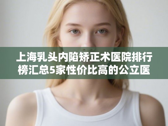 上海乳头内陷矫正术医院排行榜汇总5家性价比高的公立医院!