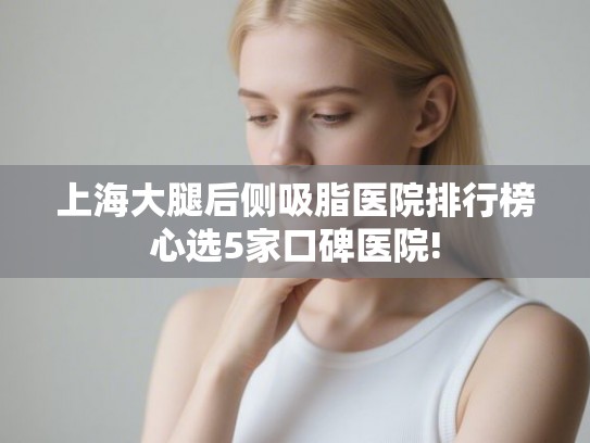 上海大腿后侧吸脂医院排行榜心选5家口碑医院!