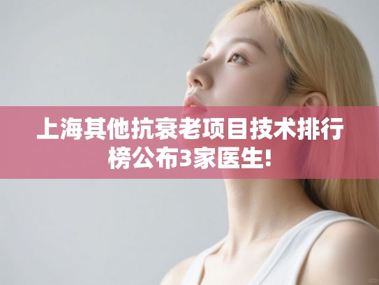 上海其他抗衰老项目技术排行榜公布3家医生!