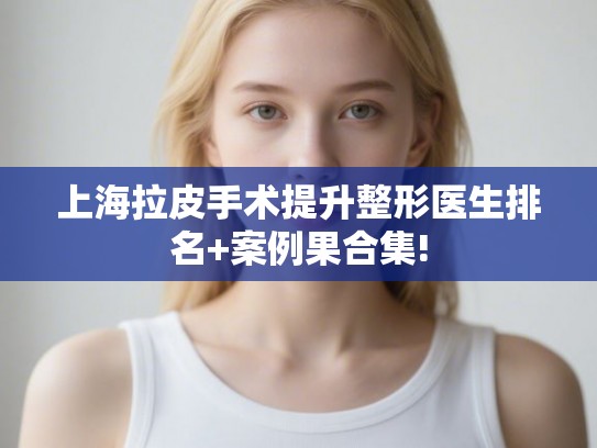 上海拉皮手术提升整形医生排名+案例果合集!