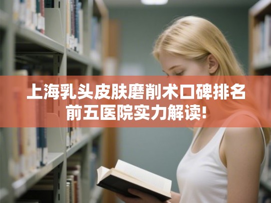 上海乳头皮肤磨削术口碑排名前五医院实力解读!