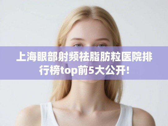 上海眼部射频祛脂肪粒医院排行榜top前5大公开!