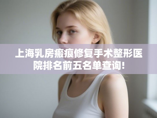 上海乳房瘢痕修复手术整形医院排名前五名单查询!