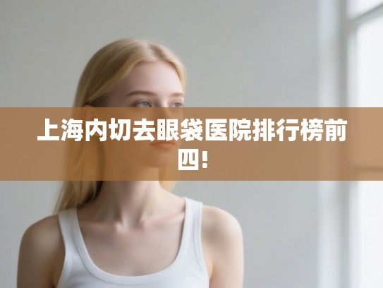 上海内切去眼袋医院排行榜前四!