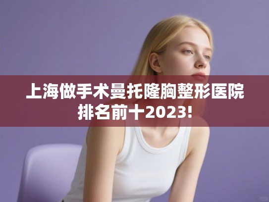 上海做手术曼托隆胸整形医院排名前十2023!