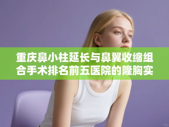 重庆鼻小柱延长与鼻翼收缩组合手术排名前五医院的隆胸实力派来袭!