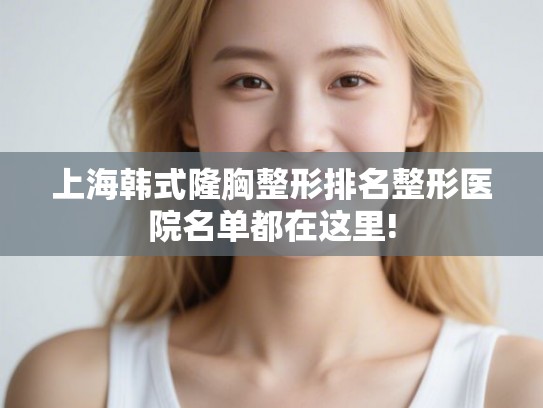 上海韩式隆胸整形排名整形医院名单都在这里!