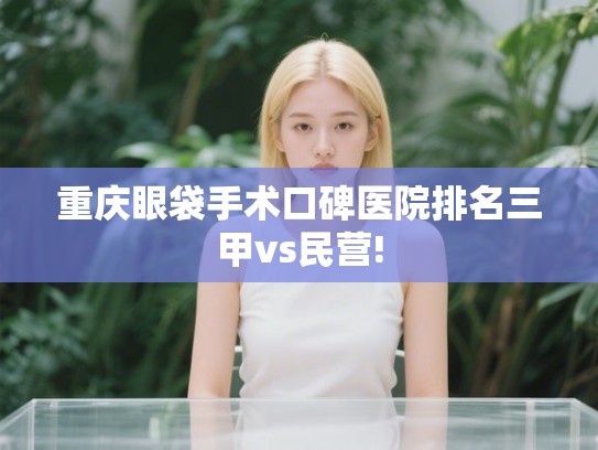 重庆眼袋手术口碑医院排名三甲vs民营!