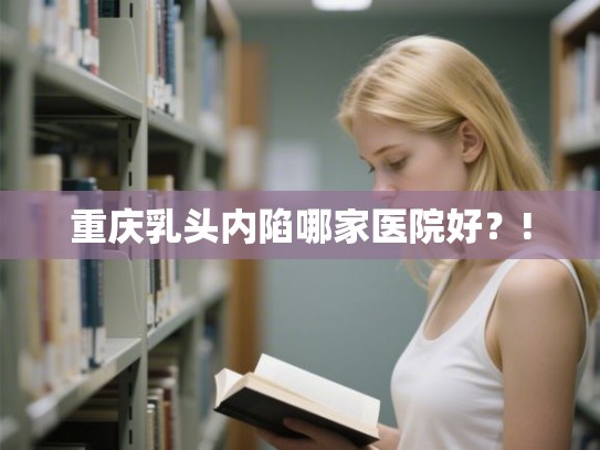 重庆乳头内陷哪家医院好？!