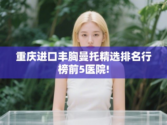 重庆进口丰胸曼托精选排名行榜前5医院!