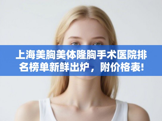上海美胸美体隆胸手术医院排名榜单新鲜出炉，附价格表!