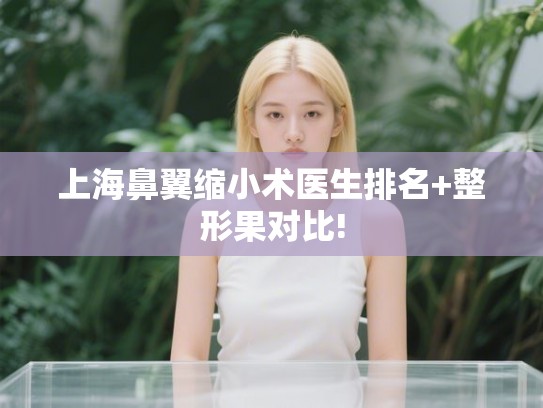 上海鼻翼缩小术医生排名+整形果对比!