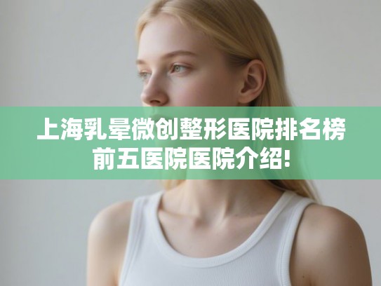 上海乳晕微创整形医院排名榜前五医院医院介绍!
