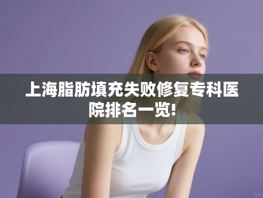 上海脂肪填充失败修复专科医院排名一览!