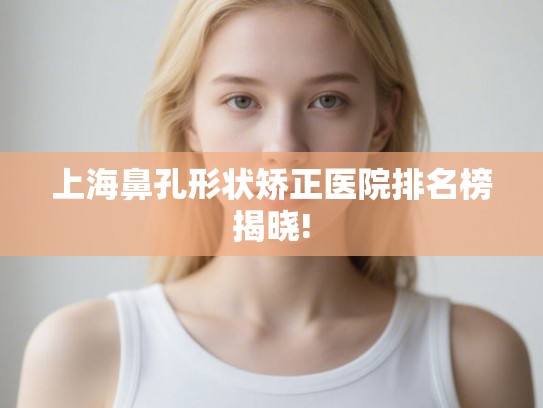 上海鼻孔形状矫正医院排名榜揭晓!