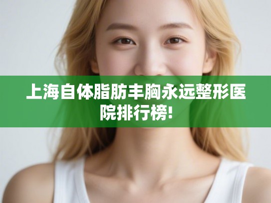 上海自体脂肪丰胸永远整形医院排行榜!