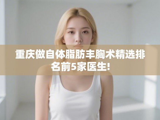 重庆做自体脂肪丰胸术精选排名前5家医生!