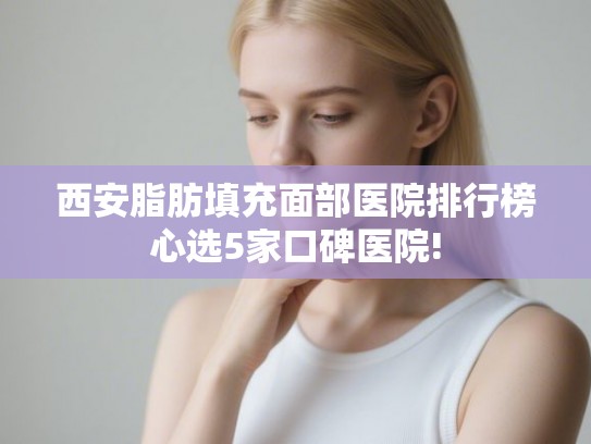 西安脂肪填充面部医院排行榜心选5家口碑医院!