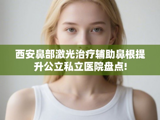 西安鼻部激光治疗辅助鼻根提升公立私立医院盘点!