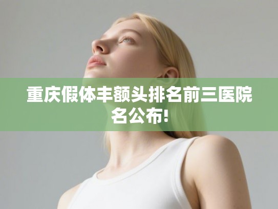 重庆假体丰额头排名前三医院名公布!