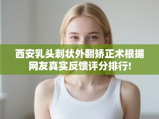 西安乳头刺状外翻矫正术根据网友真实反馈评分排行!