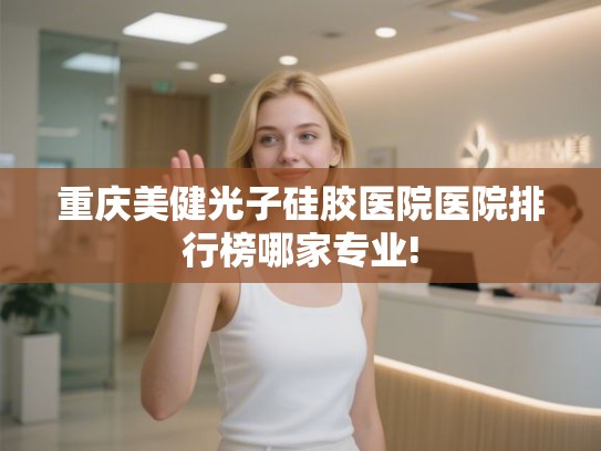 重庆美健光子硅胶医院医院排行榜哪家专业!