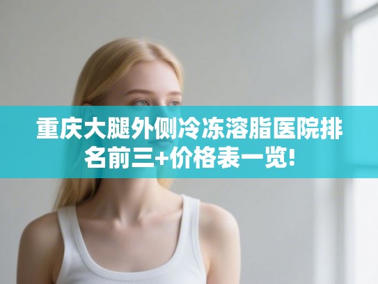 重庆大腿外侧冷冻溶脂医院排名前三+价格表一览!