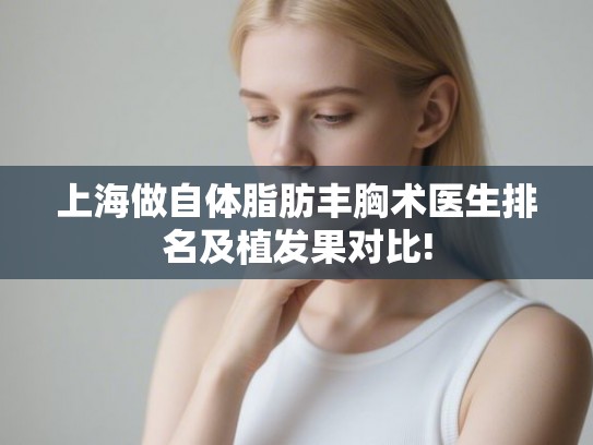 上海做自体脂肪丰胸术医生排名及植发果对比!