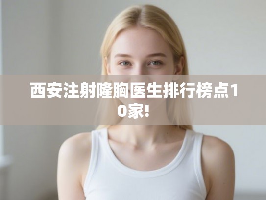 西安注射隆胸医生排行榜点10家!