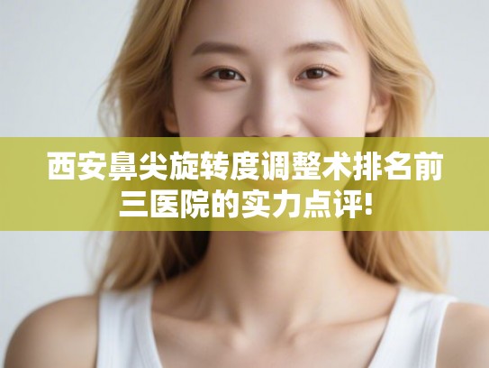 西安鼻尖旋转度调整术排名前三医院的实力点评!