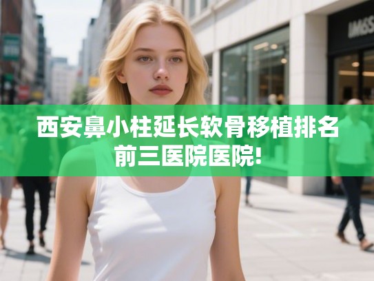 西安鼻小柱延长软骨移植排名前三医院医院!