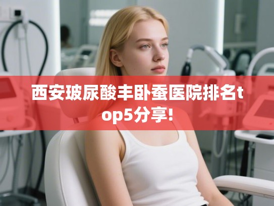 西安玻尿酸丰卧蚕医院排名top5分享!